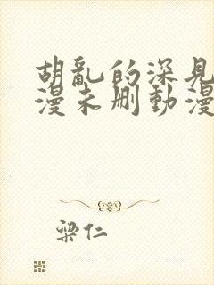 胡乱的深见君动漫未删动漫第2集