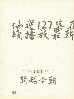 仙逆127集在线播放最新章节