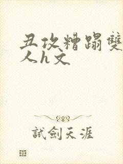 丑攻糟蹋双性美人h文