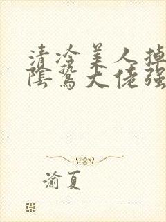 清冷美人掉马后阴鸷大佬强制疼宠