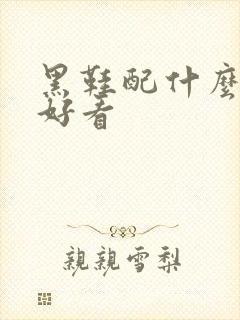 黑鞋配什么袜子好看