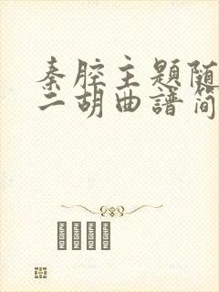 秦腔主题随想曲二胡曲谱简谱