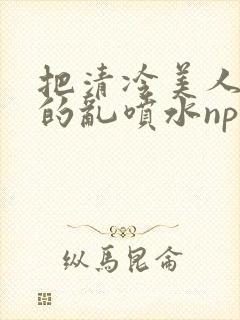 把清冷美人调教的乱喷水np多人封面