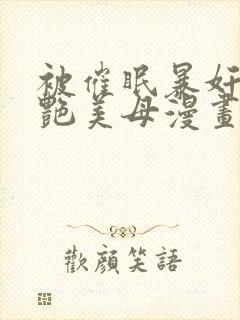 被催眠暴奸的冷艳美母漫画