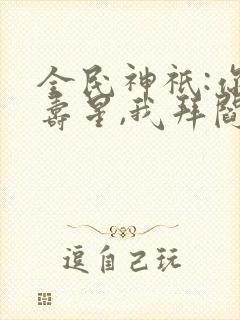 全民神祇:你拜寿星,我拜阎王免费