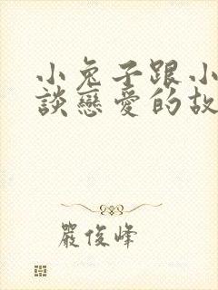 小兔子跟小狐狸谈恋爱的故事