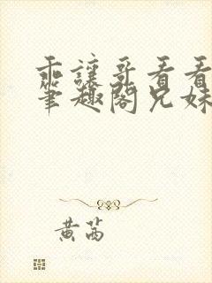 乖让哥看看by笔趣阁兄妹