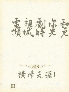 电视剧你和我的倾城时光免费观看全集