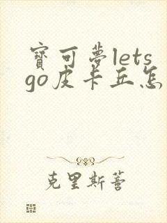 宝可梦letsgo皮卡丘怎么进化