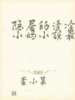 隐居的清冷美人小妈小说最新章节更