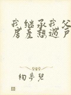 我继承我父亲的房产想过户需要哪些费用