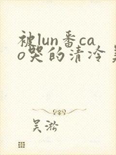 被lun番cao哭的清冷美人