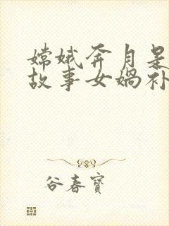 嫦娥奔月是神话故事女娲补天也是神话故事