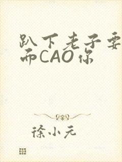 趴下老子要从后面CAO你