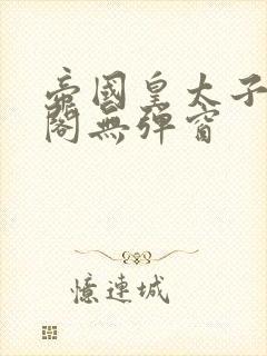 帝国皇太子笔趣阁无弹窗