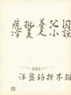 疯批养父囚禁清冷美人小说免费阅读洛小元