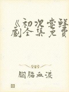 《初次尝鲜》短剧全集免费观看