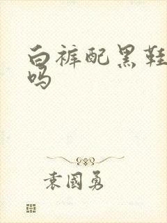 白裤配黑鞋好看吗