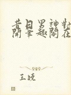 昔日男神对我张开笔趣阁在线阅读