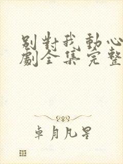 别对我动心电视剧全集完整版免费观看