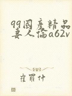 99国产精品人妻人伦a62v网