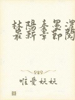 林阳秦墨浓小说最新章节阅读