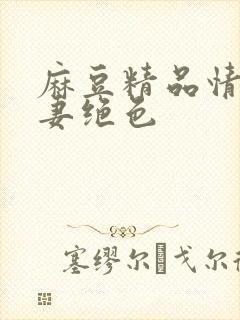 麻豆精品情欲人妻绝色