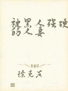 被黑人强硬侵犯的人妻