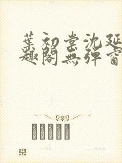 叶初棠沈延川笔趣阁无弹窗义