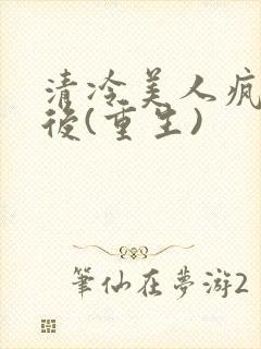 清冷美人疯了之后(重生)