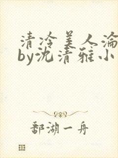 清冷美人沦落记by沈清雅小说在线阅读