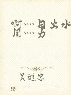 啊灬日出水了灬用灬力