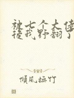 被七个大佬团宠后我野翻了