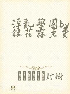 浮乱学园by金银花露免费阅读无弹窗笔趣阁