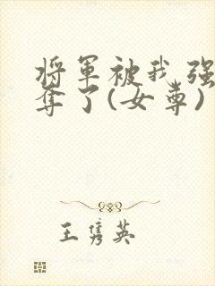 将军被我强取豪夺了(女尊)