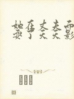 她在丈夫面前被耍了天天影院