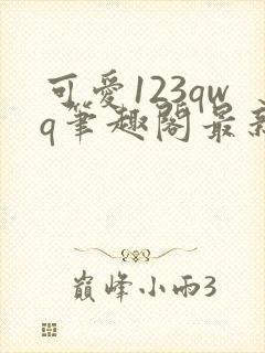 可爱123qwq笔趣阁最新章节内容