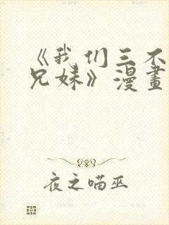 《我们三不是亲兄妹》漫画在线观看