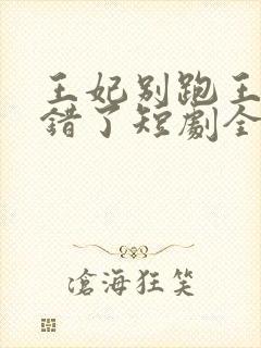 王妃别跑王爷知错了短剧全集