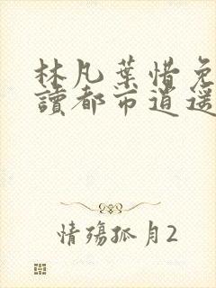 林凡叶惜免费阅读都市逍遥医仙2080章