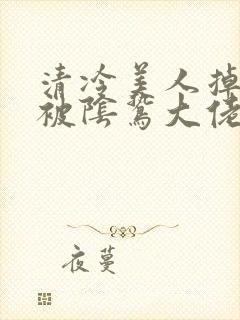 清冷美人掉马后被阴鸷大佬强制爱