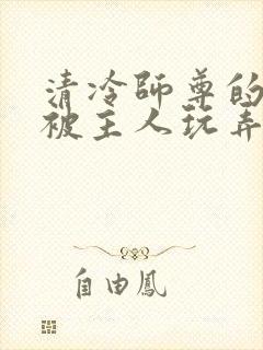 清冷师尊的玉茎被主人玩弄小说推荐