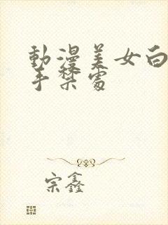 动漫美女白丝触手禁处