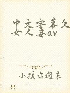 中文字幕久久熟女人妻av