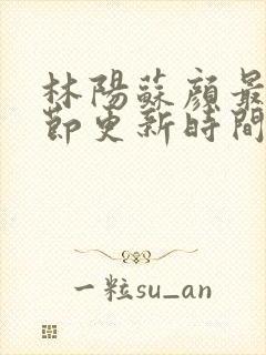 林阳苏颜最新章节更新时间