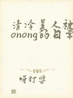 清冷美人被caonong的日常