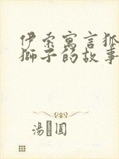 伊索寓言狐狸和狮子的故事