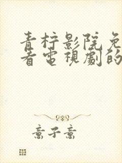 青柠影院免费观看电视剧的更新时间