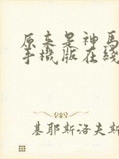 原来是神马电影手机版在线高清全集剧情