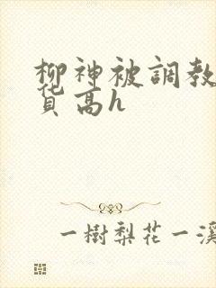 柳神被调教成浪货高h